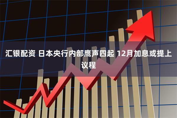 汇银配资 日本央行内部鹰声四起 12月加息或提上议程