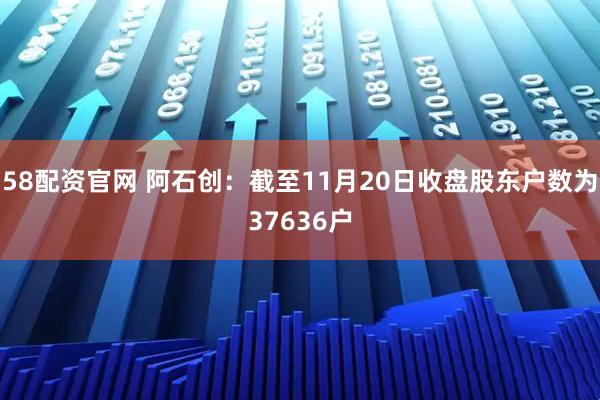 58配资官网 阿石创：截至11月20日收盘股东户数为37636户