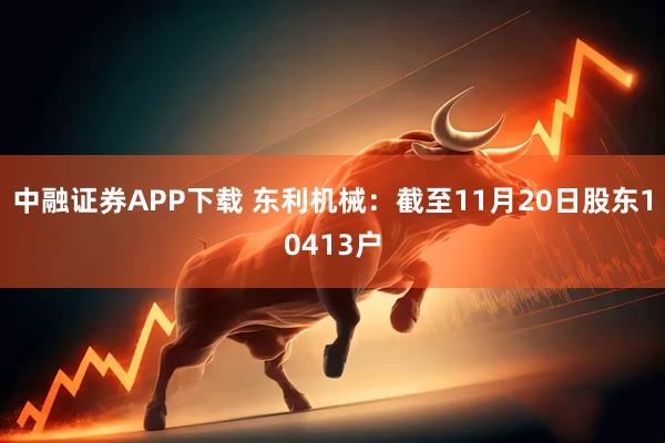 中融证券APP下载 东利机械：截至11月20日股东10413户