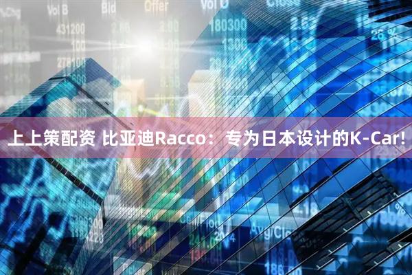 上上策配资 比亚迪Racco：专为日本设计的K-Car!