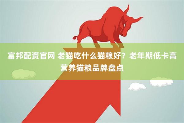 富邦配资官网 老猫吃什么猫粮好？老年期低卡高营养猫粮品牌盘点