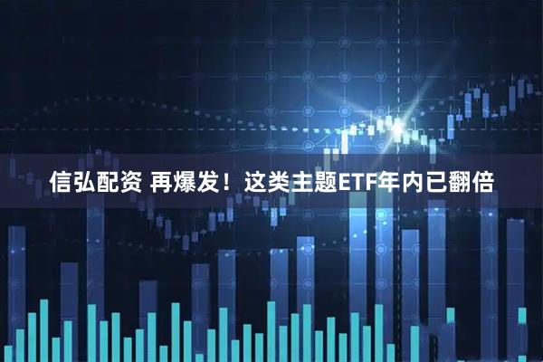 信弘配资 再爆发！这类主题ETF年内已翻倍