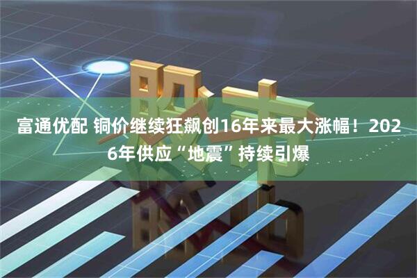 富通优配 铜价继续狂飙创16年来最大涨幅!2026年供应“地震”持续引爆