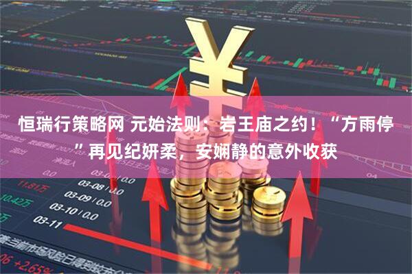 恒瑞行策略网 元始法则：岩王庙之约！“方雨停”再见纪妍柔，安娴静的意外收获