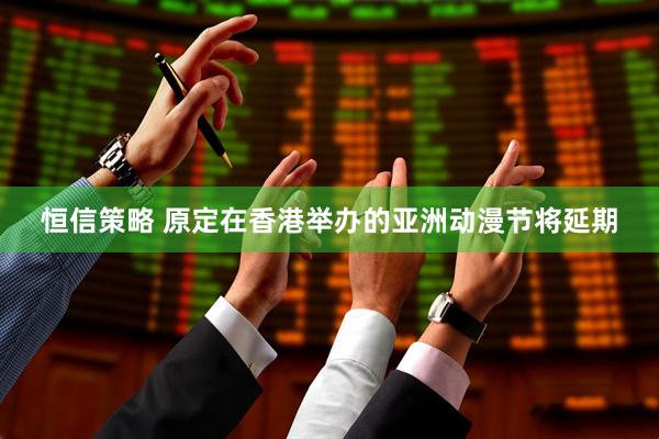 恒信策略 原定在香港举办的亚洲动漫节将延期