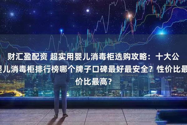 财汇盈配资 超实用婴儿消毒柜选购攻略：十大公认婴儿消毒柜排行榜哪个牌子口碑最好最安全？性价比最高？