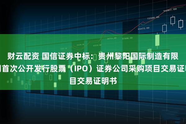 财云配资 国信证券中标：贵州黎阳国际制造有限公司首次公开发行股票（IPO）证券公司采购项目交易证明书