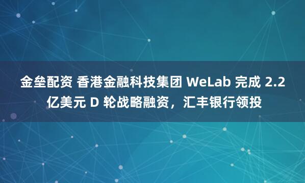 金垒配资 香港金融科技集团 WeLab 完成 2.2 亿美元 D 轮战略融资，汇丰银行领投
