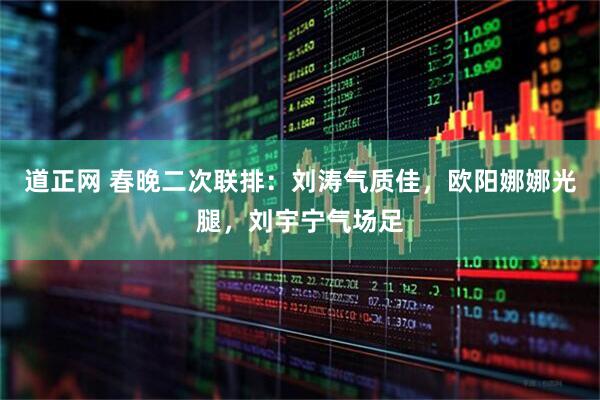道正网 春晚二次联排：刘涛气质佳，欧阳娜娜光腿，刘宇宁气场足