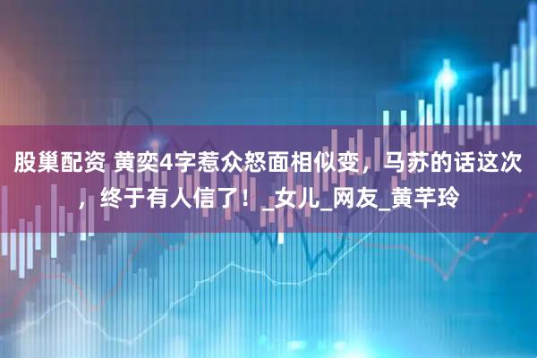 股巢配资 黄奕4字惹众怒面相似变，马苏的话这次，终于有人信了！_女儿_网友_黄芊玲