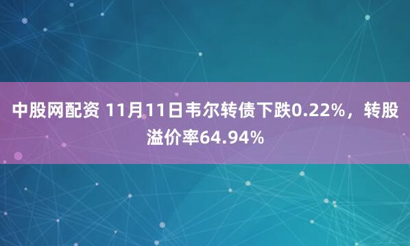 中股网配资 11月11日韦尔转债下跌0.22%，转股溢价率64.94%