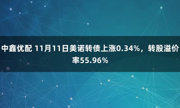 中鑫优配 11月11日美诺转债上涨0.34%，转股溢价率55.96%