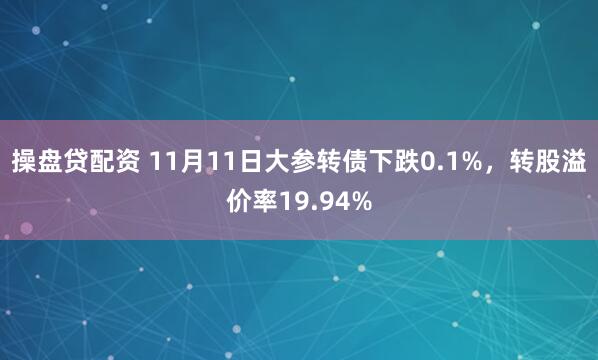 操盘贷配资 11月11日大参转债下跌0.1%，转股溢价率19.94%