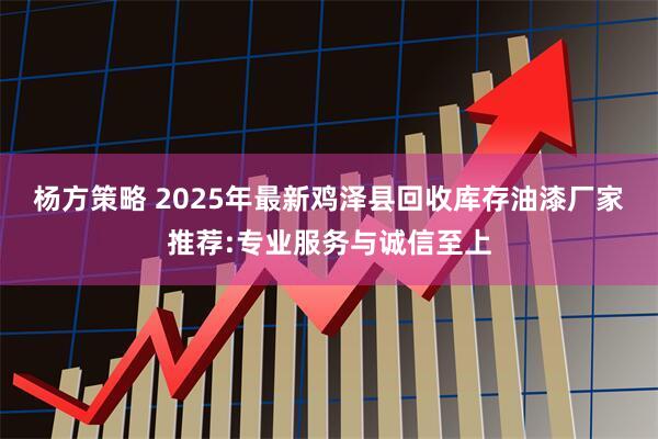 杨方策略 2025年最新鸡泽县回收库存油漆厂家推荐:专业服务与诚信至上