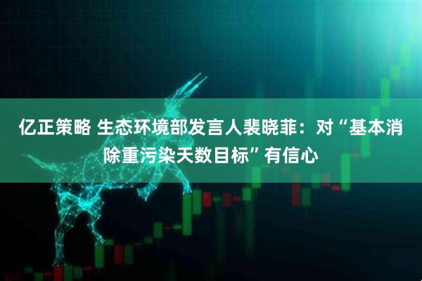 亿正策略 生态环境部发言人裴晓菲：对“基本消除重污染天数目标”有信心