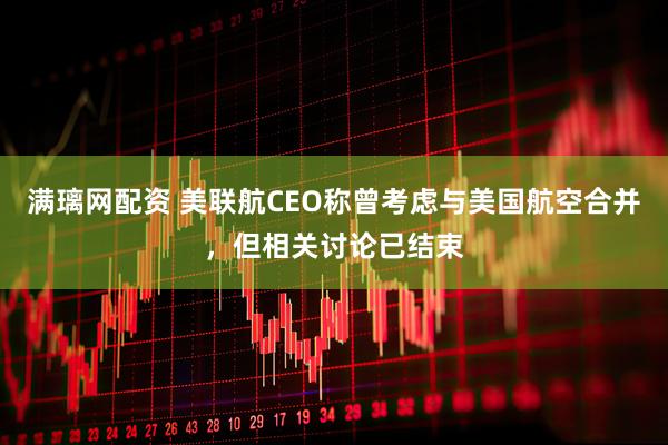 满璃网配资 美联航CEO称曾考虑与美国航空合并，但相关讨论已结束
