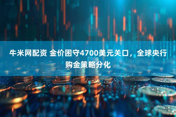 牛米网配资 金价困守4700美元关口，全球央行购金策略分化