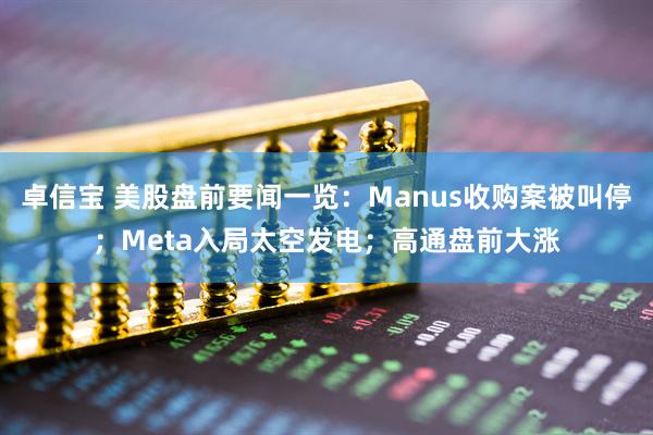 卓信宝 美股盘前要闻一览：Manus收购案被叫停；Meta入局太空发电；高通盘前大涨