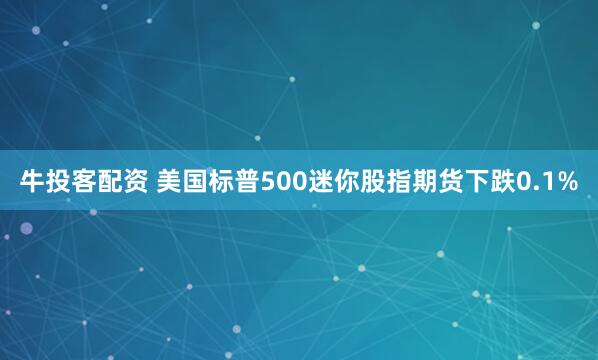 牛投客配资 美国标普500迷你股指期货下跌0.1%